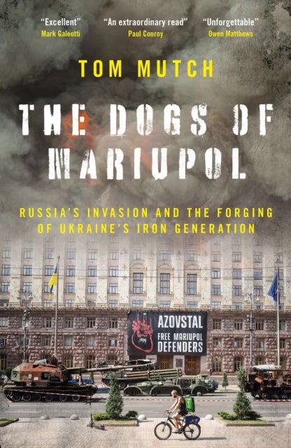 The Dogs of Mariupol - Russia's Invasion and the Forging of Ukraine's Iron Generation