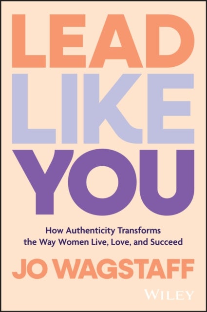 Lead Like You - How Authenticity Transforms the Way Women Live, Love, and Succeed