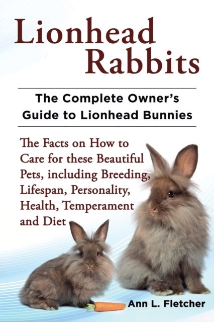 Lionhead Rabbits The Complete Owner's Guide to Lionhead Bunnies The Facts on How to Care for these B