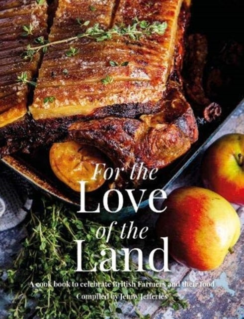 For the Love of the Land - A Cook Book to Celebrate British Farmers and their Food
