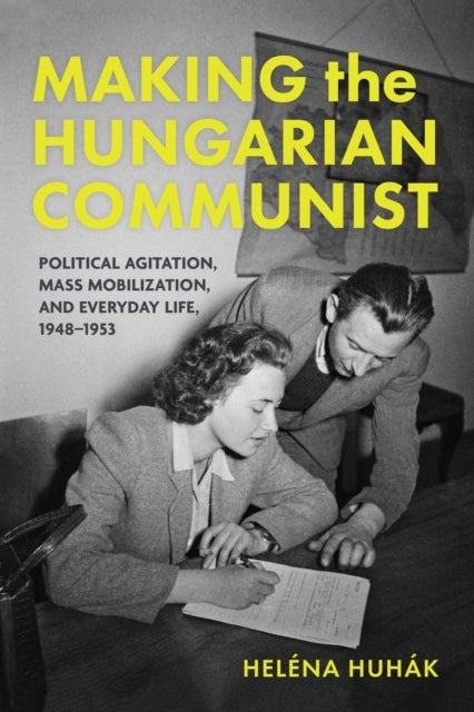 Making the Hungarian Communist - Political Agitation, Mass Mobilization, and Everyday Life, 1948–1953