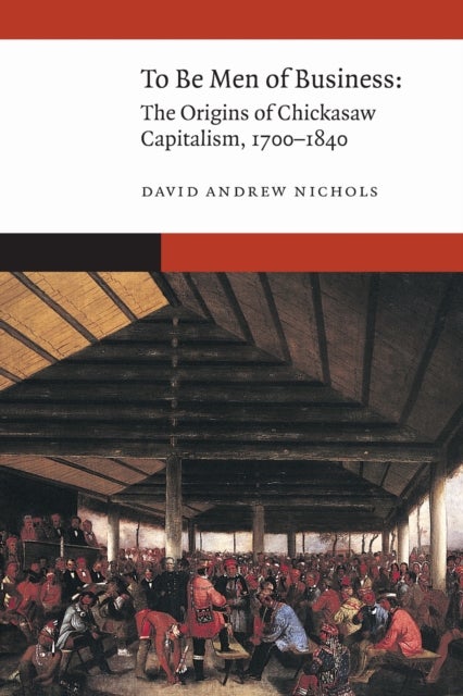 To Be Men of Business - The Origins of Chickasaw Capitalism, 1700–1840