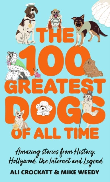 The 100 Greatest Dogs of All Time - Amazing Stories from History, Hollywood, the Internet and Legend