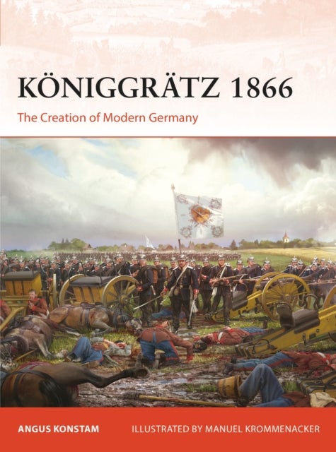 Koniggratz 1866 - The Creation of Modern Germany