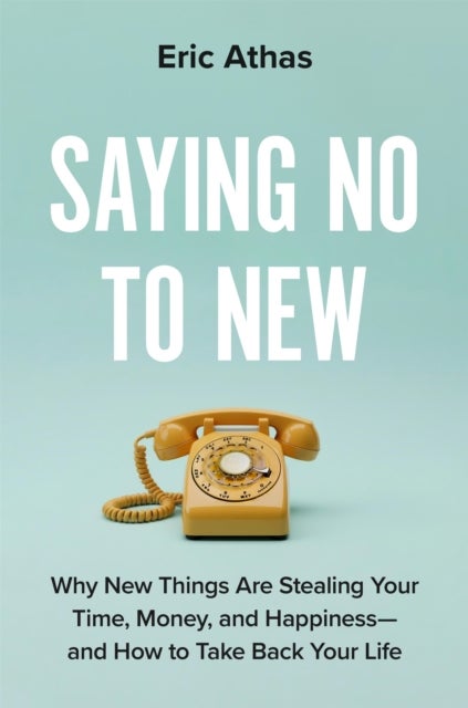 Saying No to New - Why New Things Are Stealing Your Time, Money, and Happiness—And How to Take Back Your Life