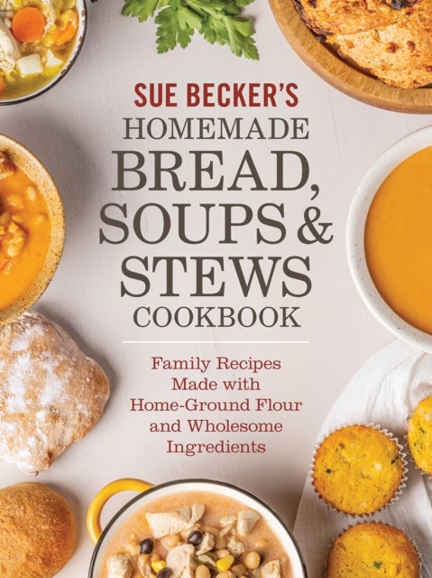 Sue Becker's Homemade Bread, Soups and Stews Cookbook - Family Recipes Made with Home-Ground Flour and Wholesome Ingredients