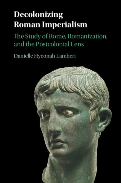Decolonizing Roman Imperialism - The Study of Rome, Romanization, and the Postcolonial Lens