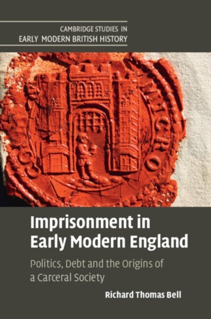 Imprisonment in Early Modern England - Politics, Debt and the Origins of a Carceral Society