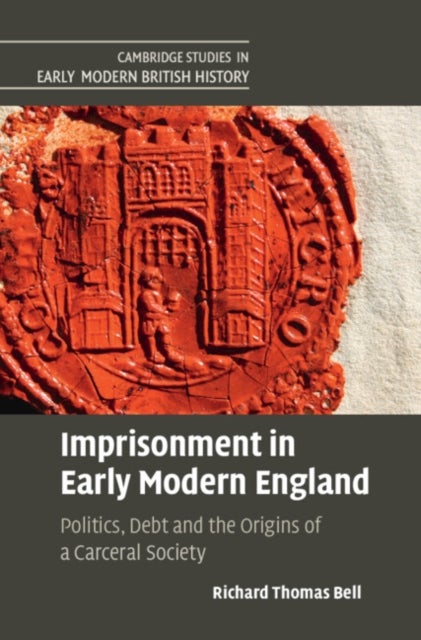 Imprisonment in Early Modern England - Politics, Debt and the Origins of a Carceral Society