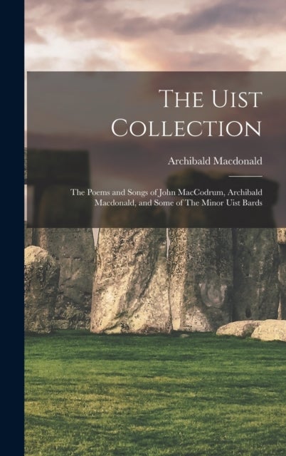 The Uist Collection - The Poems and Songs of John MacCodrum, Archibald Macdonald, and Some of The Minor Uist Bards