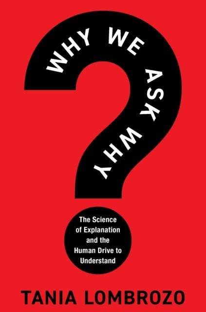 Why We Ask Why - The Science of Explanation and the Human Drive to Understand