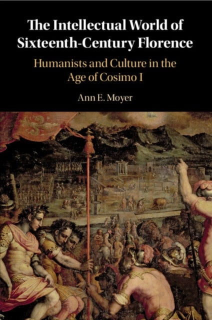 The Intellectual World of Sixteenth-Century Florence - Humanists and Culture in the Age of Cosimo I