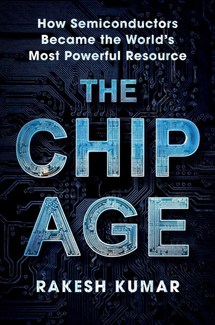 Chip Age - How Semiconductors Became the World's Most Powerful Resource