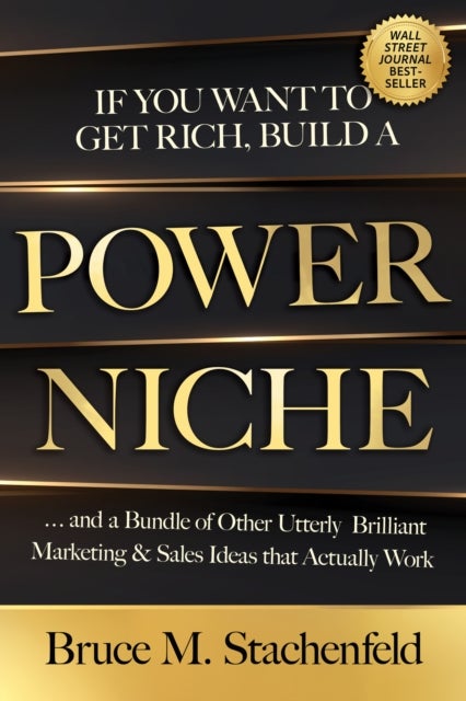 If You Want to Get Rich, Build a Power Niche - And a Bundle of Other Utterly Brilliant Marketing and Sales Ideas That Actually Work