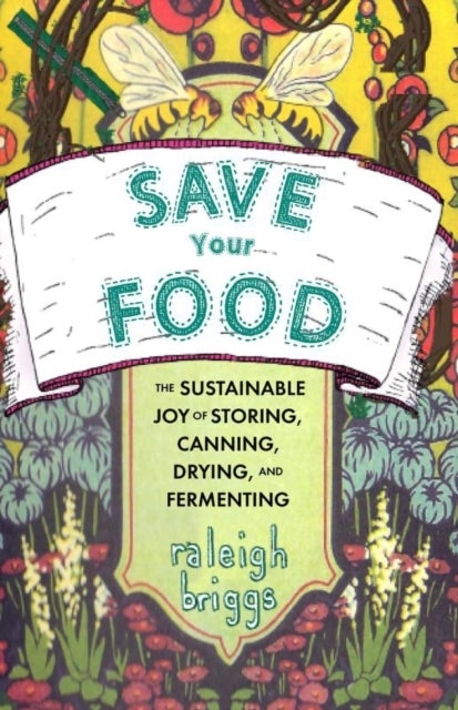 Save Your Food - The Sustainable Joy of Storing, Canning, Drying, and Fermenting