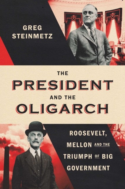 President and the Oligarch - Roosevelt, Mellon, and the Triumph of Big Government