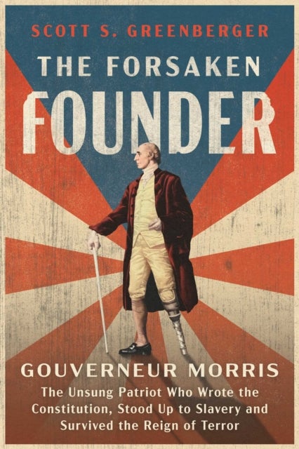 The Forsaken Founder - Gouverneur Morris, the Unsung Patriot Who Wrote the Constitution, Stood Up to Slavery, and Survived the Reign of Terror