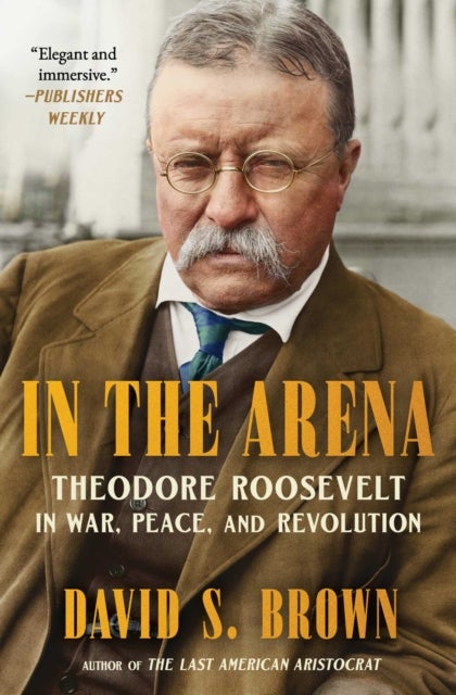 In the Arena - Theodore Roosevelt in War, Peace, and Revolution