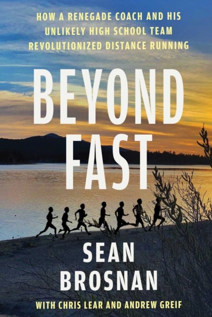 Beyond Fast - How a Renegade Coach and His Unlikely High School Team Revolutionized Distance Running