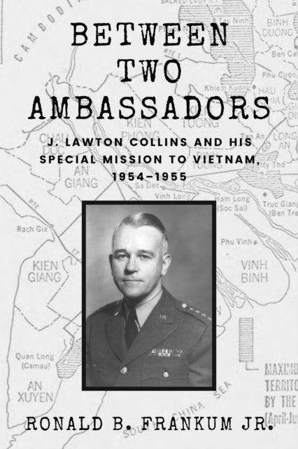 Between Two Ambassadors - J. Lawton Collins and His Special Mission to Vietnam, 1954–1955