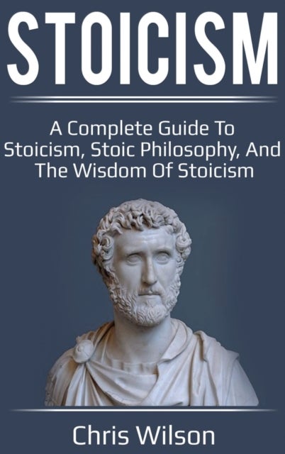 Stoicism - A Complete Guide to Stoicism, Stoic Philosophy, and the Wisdom of Stoicism