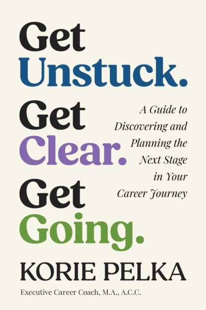 Get Unstuck. Get Clear. Get Going. - A Guide to Discovering and Planning the Next Stage in Your Career Journey