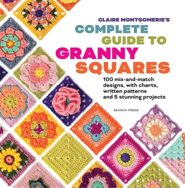 Claire Montgomerie's Complete Guide to Granny Squares - 100 Mix-and-Match Designs, with Charts, Written Patterns and 8 Stunning Projects