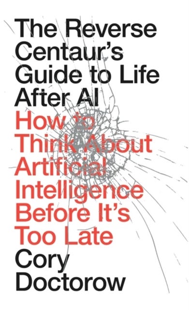The Reverse Centaur's Guide to Life After AI - How to Think About Artificial Intelligence Before It's Too Late