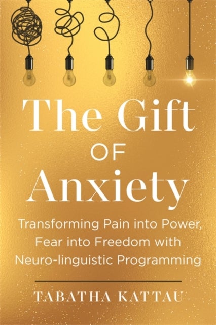 The Gift of Anxiety - Transforming Pain into Power, Fear into Freedom with Neuro-Linguistic Programming