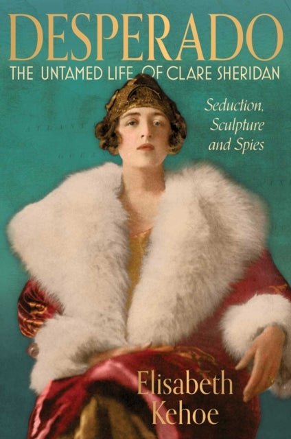 Desperado: The Untamed Life of Clare Sheridan - Seduction, Sculpture and Spies