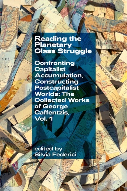 Reading the Planetary Class Struggle - Confronting Capitalist Accumulation, Constructing Postcapitalist Worlds: The Collected Works of George Caffentzis, Vol. 1