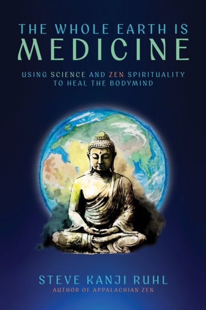 The Whole Earth Is Medicine - Using Science and Zen Spirituality to Heal the Bodymind
