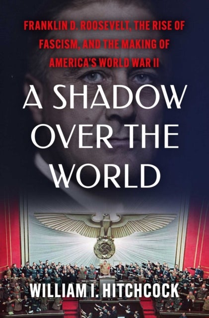 A Shadow Over the World - Franklin D. Roosevelt, the Rise of Fascism, and the Making of America's World War II
