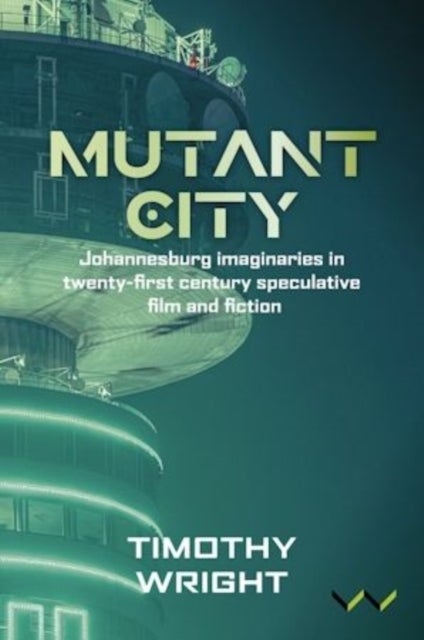Mutant City - Johannesburg Imaginaries in Twenty-first Century Speculative Film and Fiction