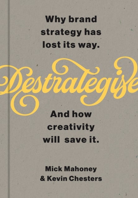 De-Strategise - Why brand strategy has lost its way. And how creativity will save it.