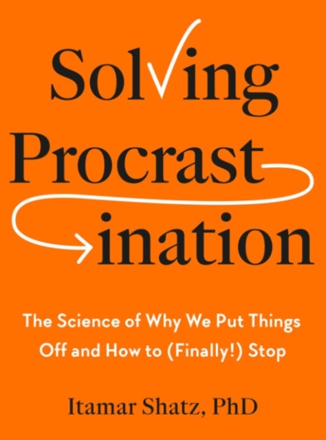 Solving Procrastination - The Science of Why We Put Things Off and How to (Finally!) Stop