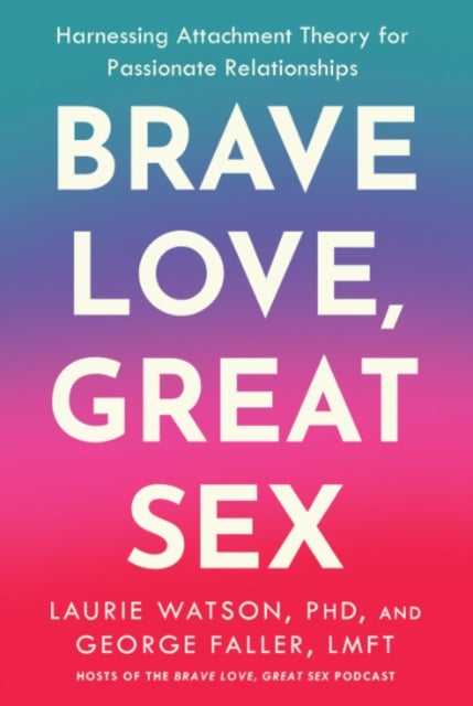 Brave Love, Great Sex - Harnessing Attachment Theory for Passionate Relationships