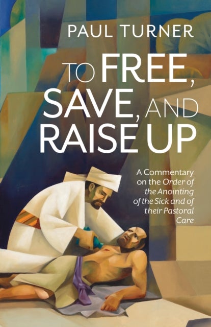To Free, Save, and Raise Up - A Commentary on the Order of the Anointing of the Sick and of Their Pastoral Care