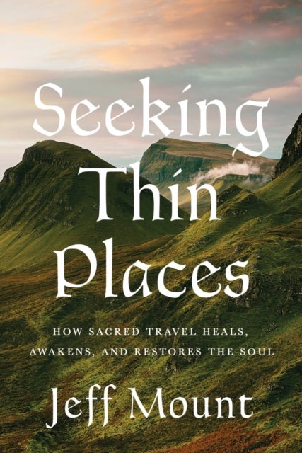 Seeking Thin Places - How Sacred Travel Heals, Awakens, and Restores the Soul