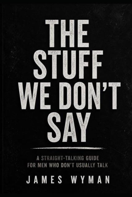 The Stuff We don’t Say - A straight forward Talking Guide for men who don’t usally talk