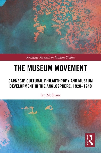 The Museum Movement - Carnegie Cultural Philanthropy and Museum Development in the Anglosphere, 1920-1940
