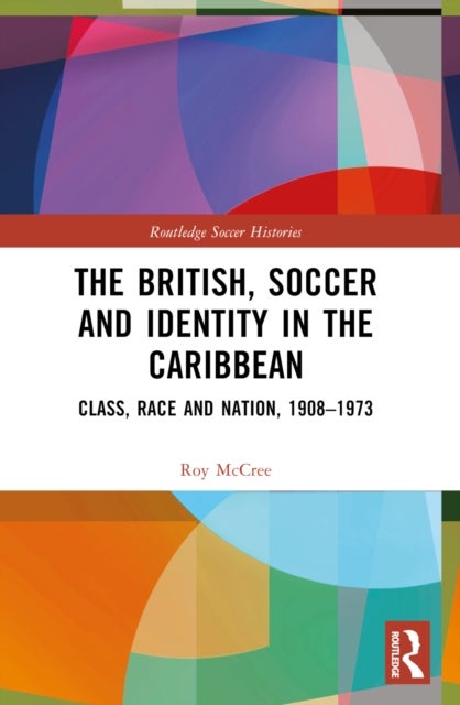 The British, Soccer and Identity in the Caribbean - Class, Race and Nation, 1908–1973