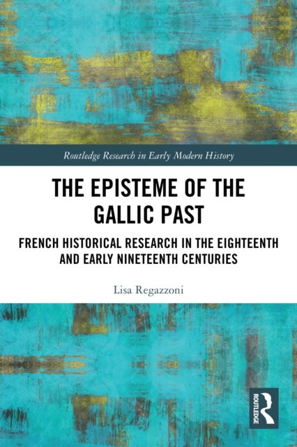 The Episteme of the Gallic Past - French Historical Research in the Eighteenth and Early Nineteenth Centuries