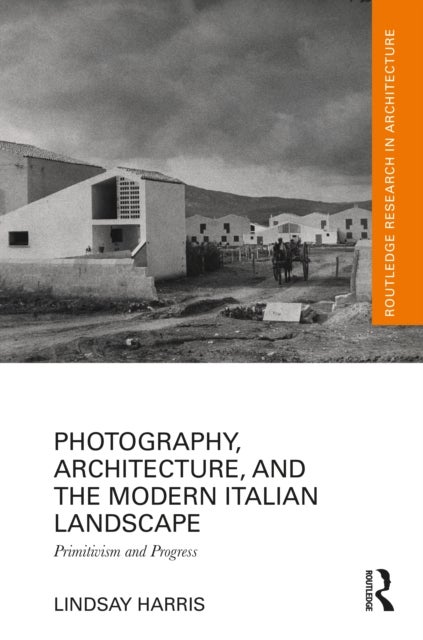 Photography, Architecture, and the Modern Italian Landscape - Primitivism and Progress