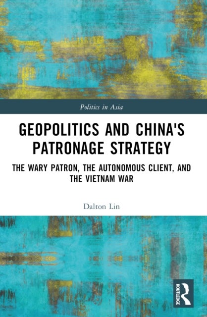 Geopolitics and China's Patronage Strategy - The Wary Patron, the Autonomous Client, and the Vietnam War