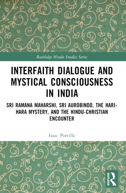 Interfaith Dialogue and Mystical Consciousness in India - Sri Ramana Maharshi, Sri Aurobindo, the Hari-Hara Mystery, and the Hindu-Christian Encounter