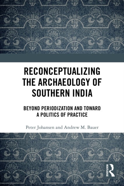 Reconceptualizing the Archaeology of Southern India - Beyond Periodization and Toward a Politics of Practice