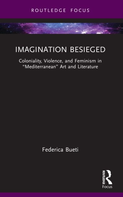 Imagination Besieged - Coloniality, Violence, and Feminism in “Mediterranean” Art and Literature