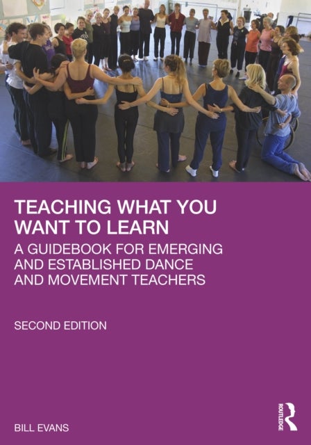 Teaching What You Want to Learn - A Guidebook for Emerging and Established Dance and Movement Teachers