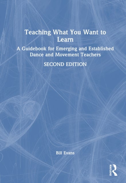 Teaching What You Want to Learn - A Guidebook for Emerging and Established Dance and Movement Teachers